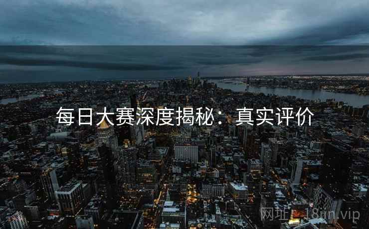 每日大赛深度揭秘：真实评价