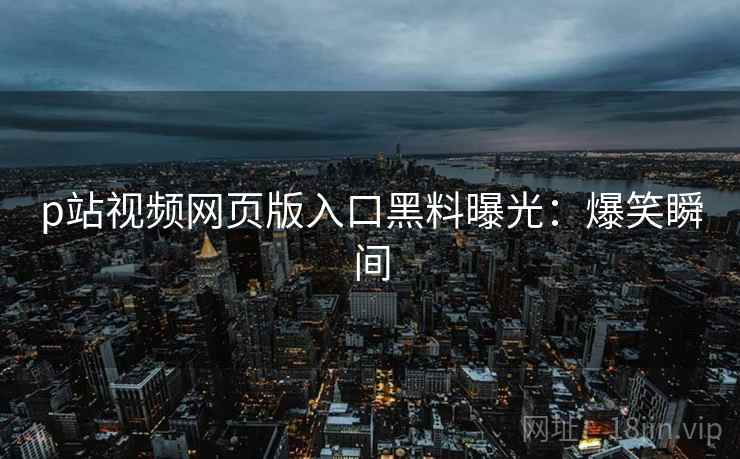 p站视频网页版入口黑料曝光：爆笑瞬间