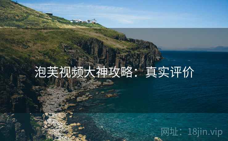 泡芙视频大神攻略：真实评价
