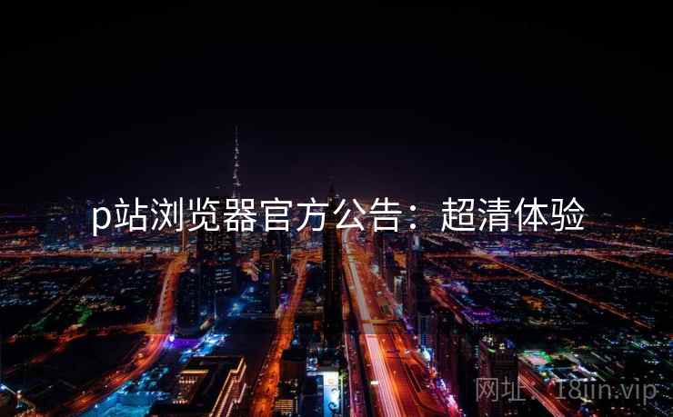 p站浏览器官方公告：超清体验