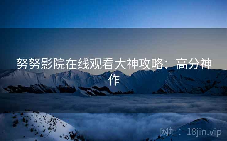 努努影院在线观看大神攻略：高分神作