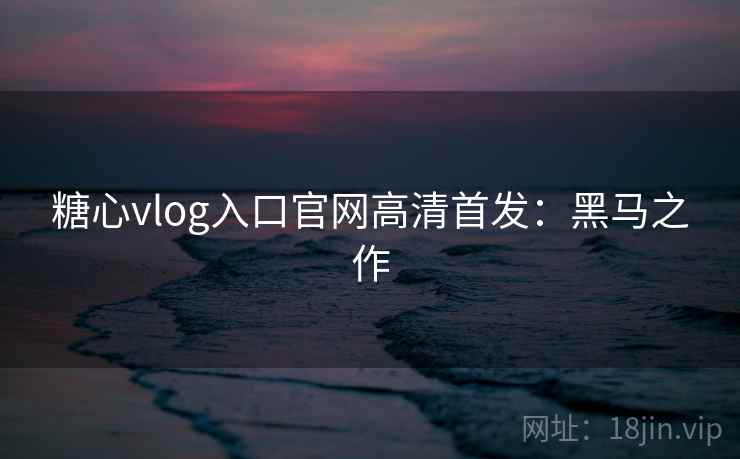 糖心vlog入口官网高清首发：黑马之作