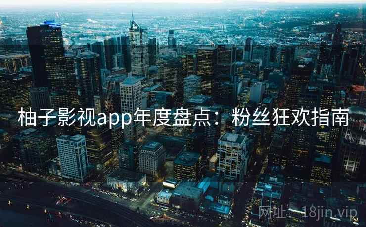 柚子影视app年度盘点：粉丝狂欢指南
