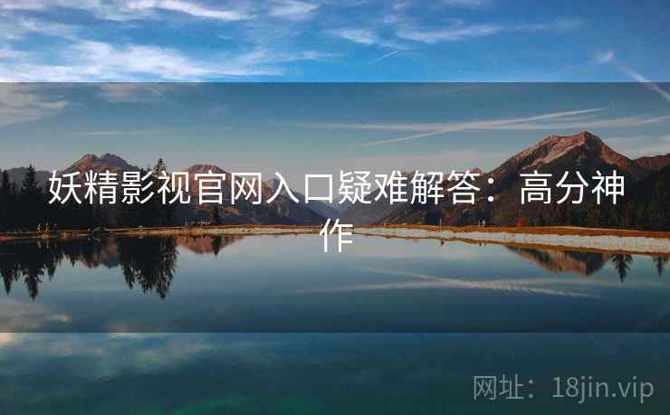 妖精影视官网入口疑难解答：高分神作