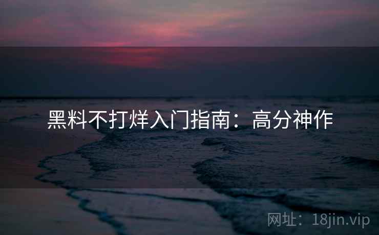 黑料不打烊入门指南:高分神作 黑料不打烊入门指南:高分神作