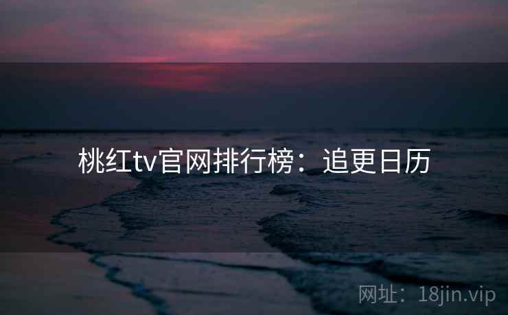 桃红tv官网排行榜：追更日历