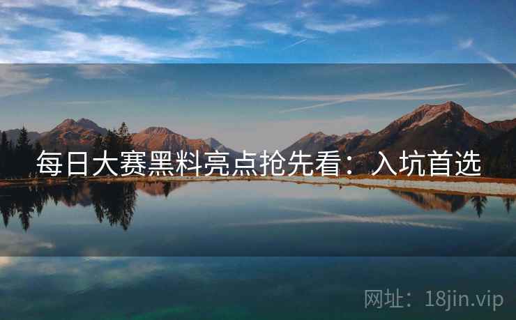 每日大赛黑料亮点抢先看：入坑首选