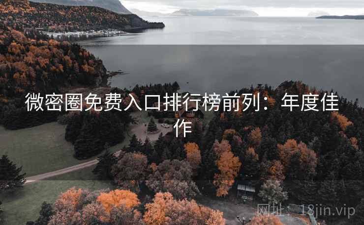 微密圈免费入口排行榜前列:年度佳作 微密圈免费入口排行榜前列:年度佳作