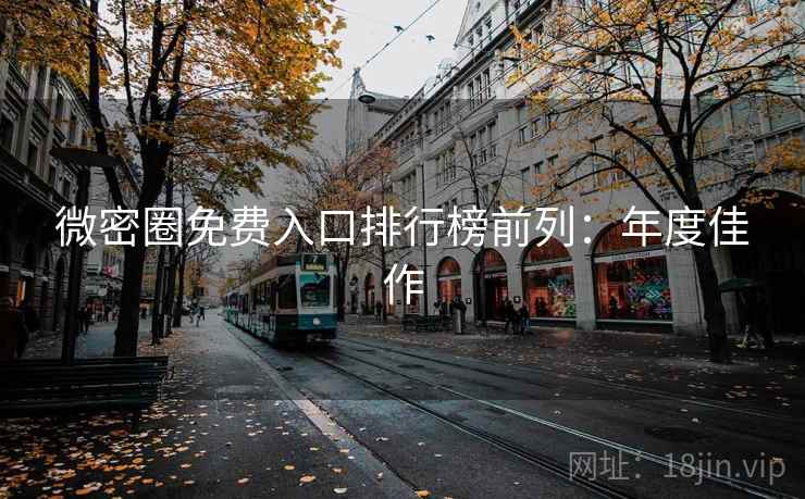 微密圈免费入口排行榜前列：年度佳作