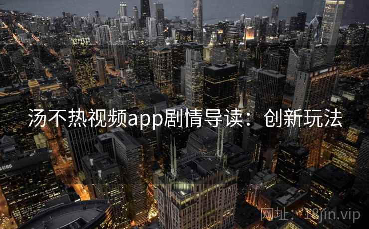 汤不热视频app剧情导读:创新玩法 汤不热视频app剧情导读:创新玩法