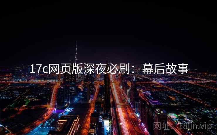 17c网页版深夜必刷：幕后故事