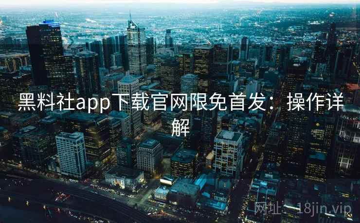 黑料社app下载官网限免首发：操作详解