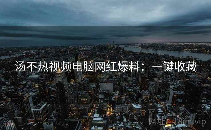 汤不热视频电脑网红爆料：一键收藏