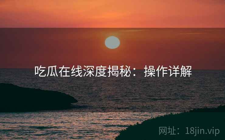吃瓜在线深度揭秘：操作详解