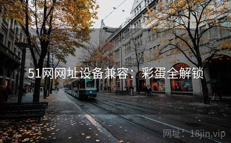 51网网址设备兼容:彩蛋全解锁 51网网址设备兼容:彩蛋全解锁