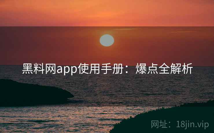 黑料网app使用手册：爆点全解析