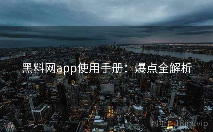 黑料网app使用手册：爆点全解析