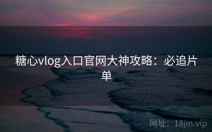 糖心vlog入口官网大神攻略：必追片单