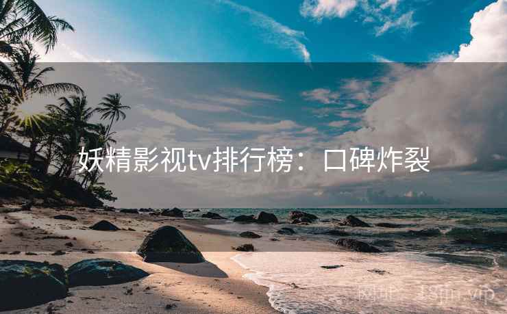 妖精影视tv排行榜：口碑炸裂