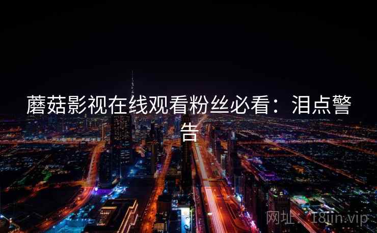 蘑菇影视在线观看粉丝必看：泪点警告